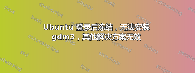 Ubuntu 登录后冻结，无法安装 gdm3，其他解决方案无效