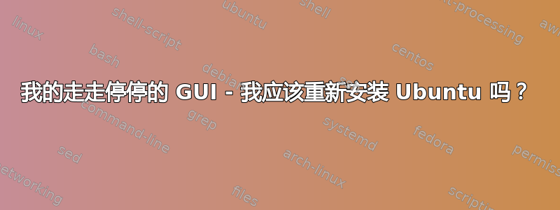 我的走走停停的 GUI - 我应该重新安装 Ubuntu 吗？