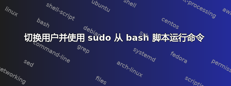 切换用户并使用 sudo 从 bash 脚本运行命令