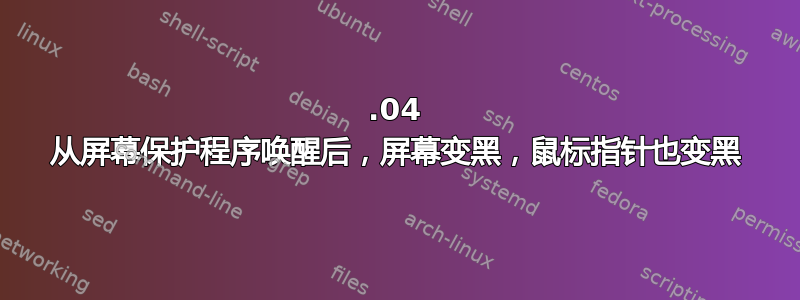 16.04 从屏幕保护程序唤醒后，屏幕变黑，鼠标指针也变黑