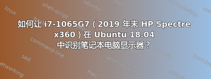 如何让 i7-1065G7（2019 年末 HP Spectre x360）在 Ubuntu 18.04 中识别笔记本电脑显示器？