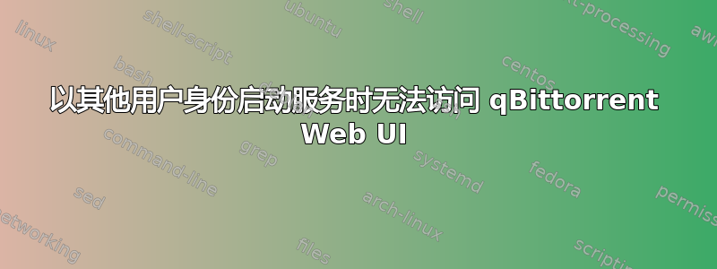 以其他用户身份启动服务时无法访问 qBittorrent Web UI