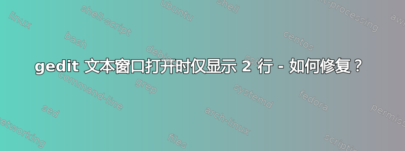 gedit 文本窗口打开时仅显示 2 行 - 如何修复？