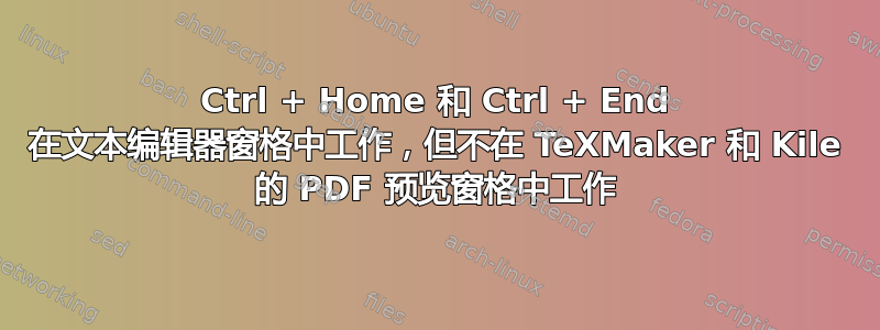 Ctrl + Home 和 Ctrl + End 在文本编辑器窗格中工作，但不在 TeXMaker 和 Kile 的 PDF 预览窗格中工作