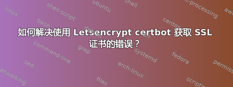 如何解决使用 Letsencrypt certbot 获取 SSL 证书的错误？