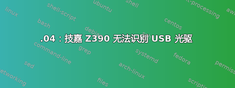 18.04：技嘉 Z390 无法识别 USB 光驱