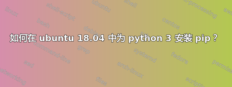 如何在 ubuntu 18.04 中为 python 3 安装 pip？