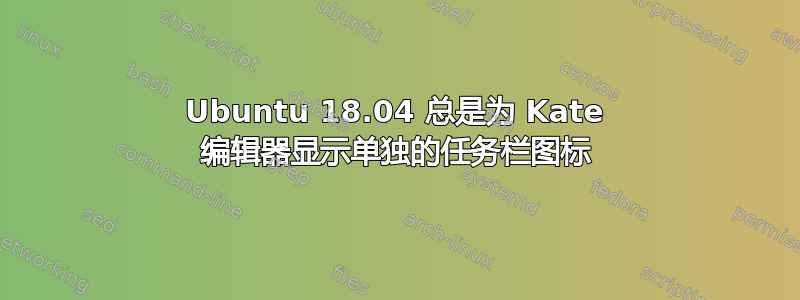 Ubuntu 18.04 总是为 Kate 编辑器显示单独的任务栏图标