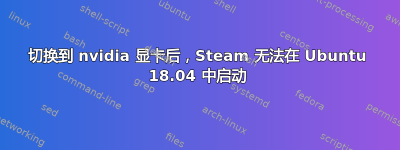 切换到 nvidia 显卡后，Steam 无法在 Ubuntu 18.04 中启动