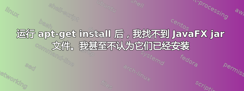 运行 apt-get install 后，我找不到 JavaFX jar 文件。我甚至不认为它们已经安装