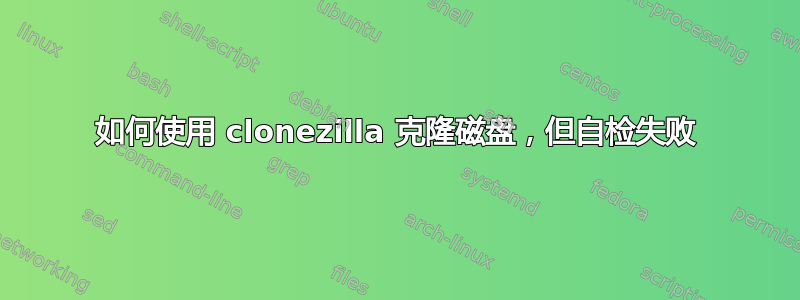 如何使用 clonezilla 克隆磁盘，但自检失败