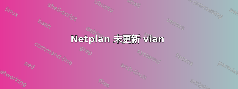 Netplan 未更新 vlan