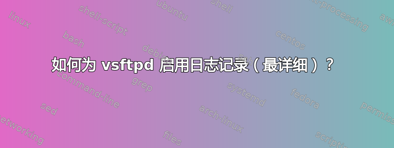 如何为 vsftpd 启用日志记录（最详细）？