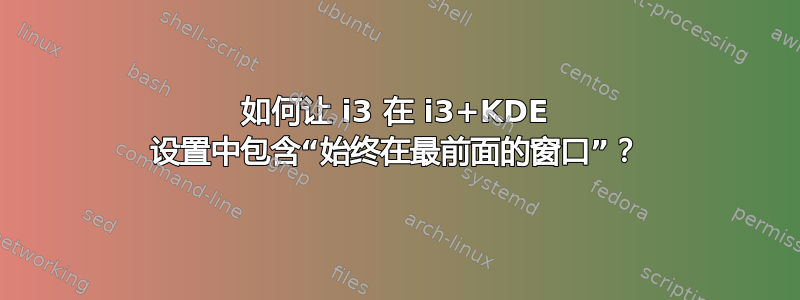 如何让 i3 在 i3+KDE 设置中包含“始终在最前面的窗口”？