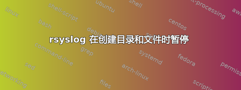 rsyslog 在创建目录和文件时暂停