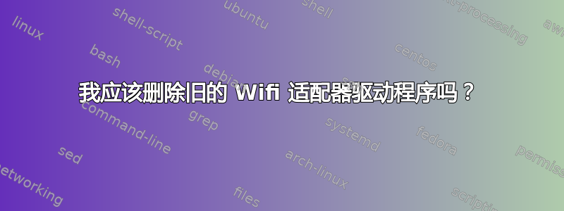 我应该删除旧的 Wifi 适配器驱动程序吗？