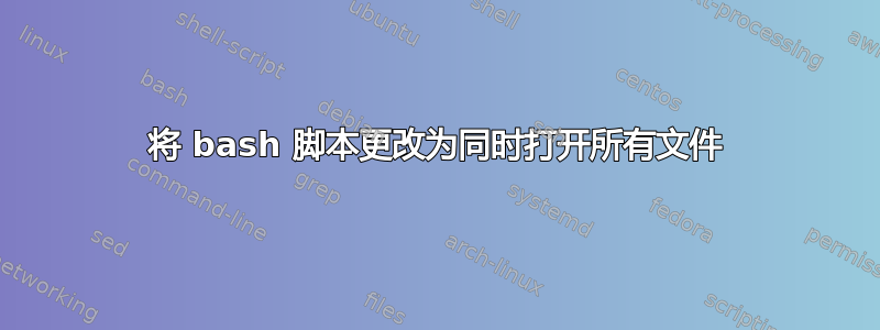 将 bash 脚本更改为同时打开所有文件