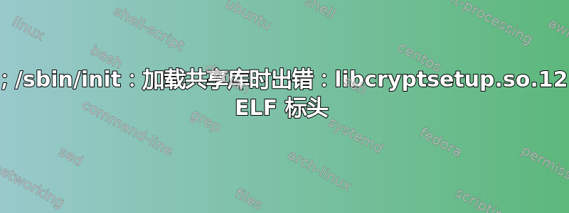 无法启动；/sbin/init：加载共享库时出错：libcryptsetup.so.12：无效的 ELF 标头