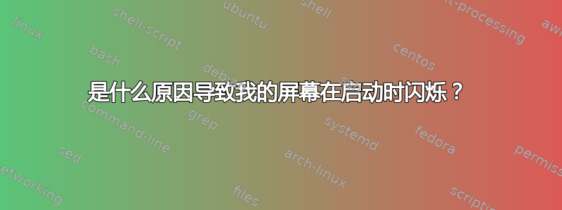 是什么原因导致我的屏幕在启动时闪烁？