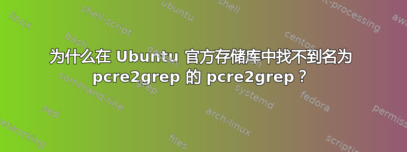 为什么在 Ubuntu 官方存储库中找不到名为 pcre2grep 的 pcre2grep？