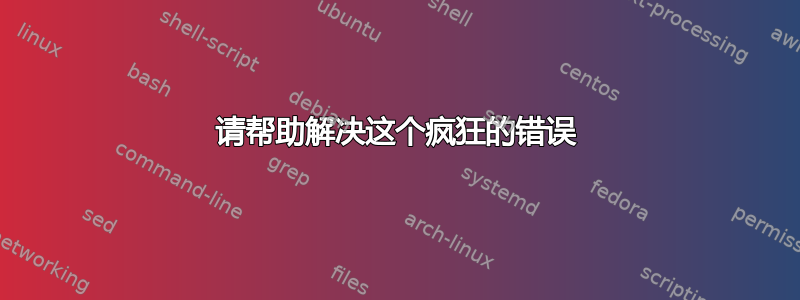 请帮助解决这个疯狂的错误