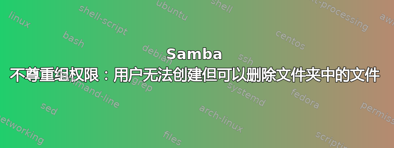 Samba 不尊重组权限：用户无法创建但可以删除文件夹中的文件