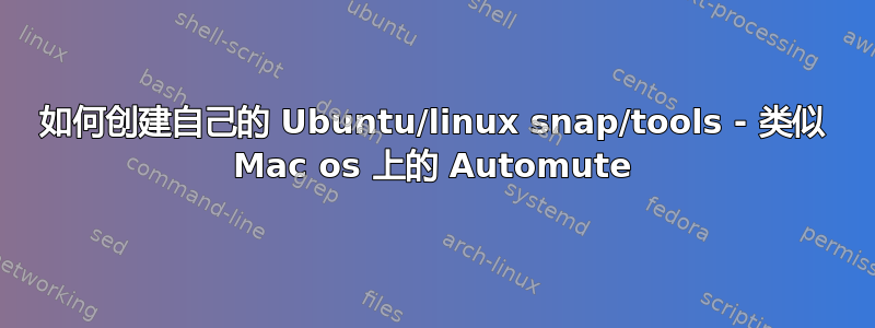 如何创建自己的 Ubuntu/linux snap/tools - 类似 Mac os 上的 Automute