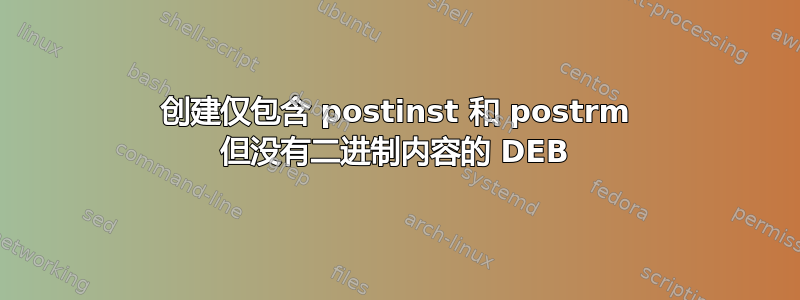 创建仅包含 postinst 和 postrm 但没有二进制内容的 DEB