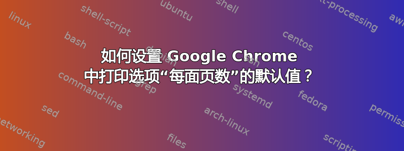 如何设置 Google Chrome 中打印选项“每面页数”的默认值？