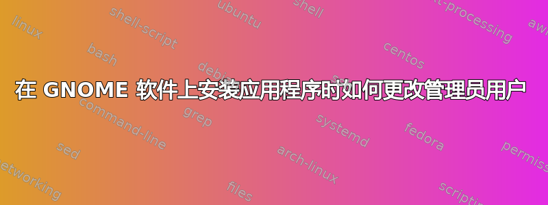 在 GNOME 软件上安装应用程序时如何更改管理员用户