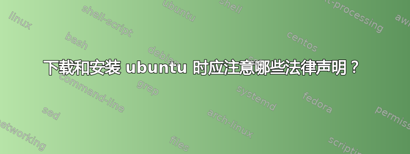 下载和安装 ubuntu 时应注意哪些法律声明？