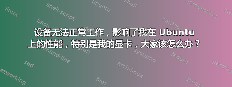 设备无法正常工作，影响了我在 Ubuntu 上的性能，特别是我的显卡，大家该怎么办？