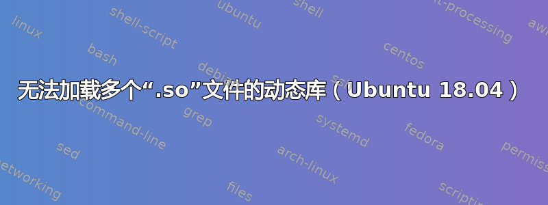 无法加载多个“.so”文件的动态库（Ubuntu 18.04）