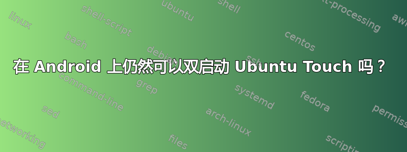 在 Android 上仍然可以双启动 Ubuntu Touch 吗？