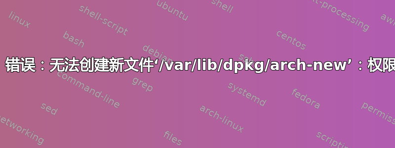 dpkg：错误：无法创建新文件‘/var/lib/dpkg/arch-new’：权限被拒绝