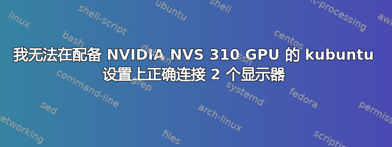 我无法在配备 NVIDIA NVS 310 GPU 的 kubuntu 设置上正确连接 2 个显示器