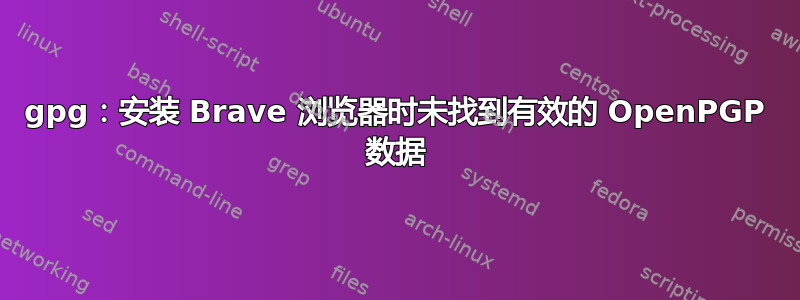 gpg：安装 Brave 浏览器时未找到有效的 OpenPGP 数据