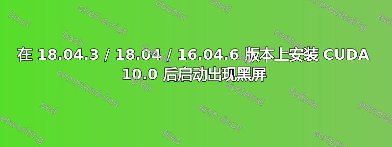 在 18.04.3 / 18.04 / 16.04.6 版本上安装 CUDA 10.0 后启动出现黑屏