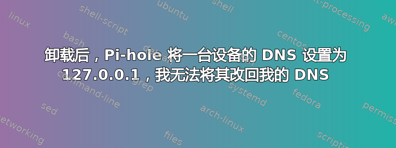 卸载后，Pi-hole 将一台设备的 DNS 设置为 127.0.0.1，我无法将其改回我的 DNS