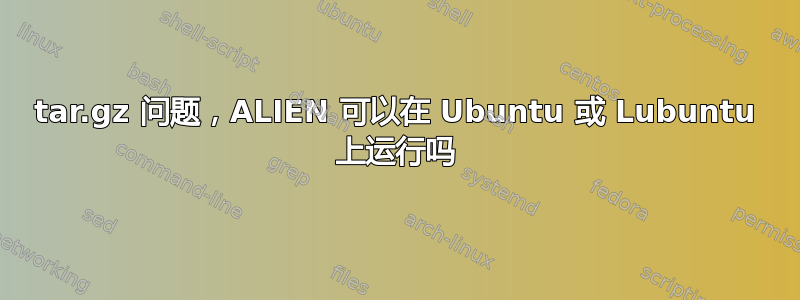 tar.gz 问题，ALIEN 可以在 Ubuntu 或 Lubuntu 上运行吗