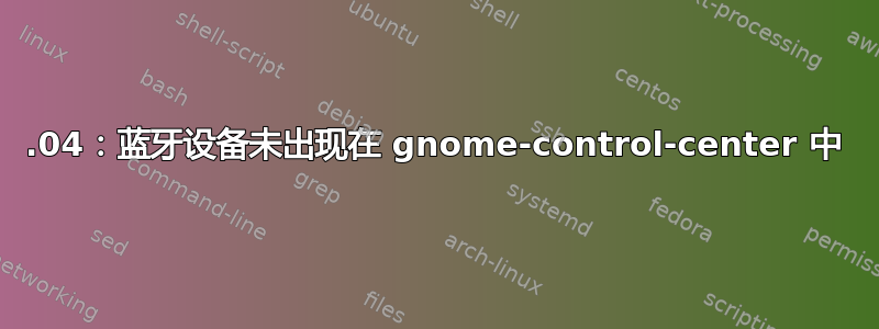 18.04：蓝牙设备未出现在 gnome-control-center 中