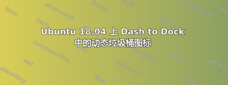 Ubuntu 18.04 上 Dash to Dock 中的动态垃圾桶图标