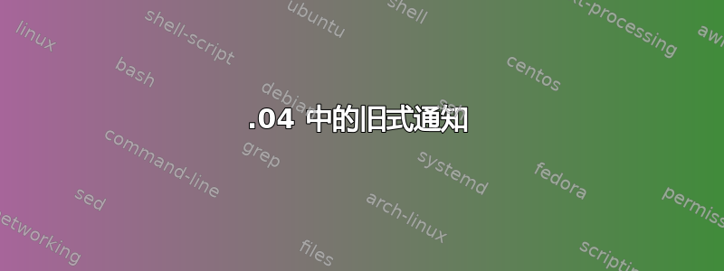 18.04 中的旧式通知