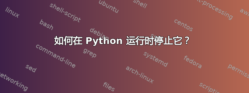 如何在 Python 运行时停止它？