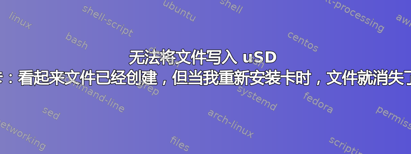 无法将文件写入 uSD 卡：看起来文件已经创建，但当我重新安装卡时，文件就消失了