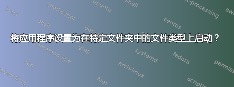 将应用程序设置为在特定文件夹中的文件类型上启动？