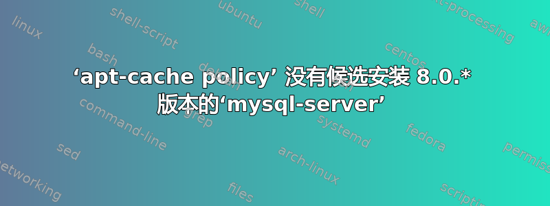 ‘apt-cache policy’ 没有候选安装 8.0.* 版本的‘mysql-server’