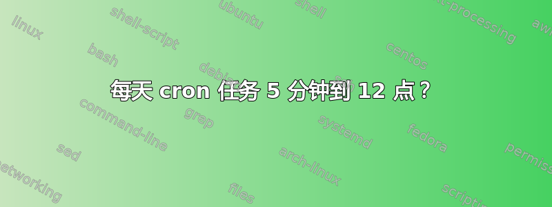 每天 cron 任务 5 分钟到 12 点？