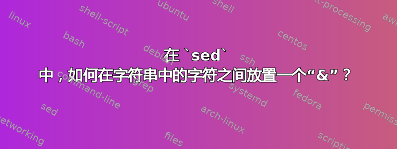 在 `sed` 中，如何在字符串中的字符之间放置一个“&”？