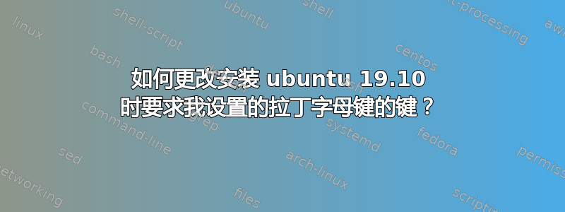 如何更改安装 ubuntu 19.10 时要求我设置的拉丁字母键的键？